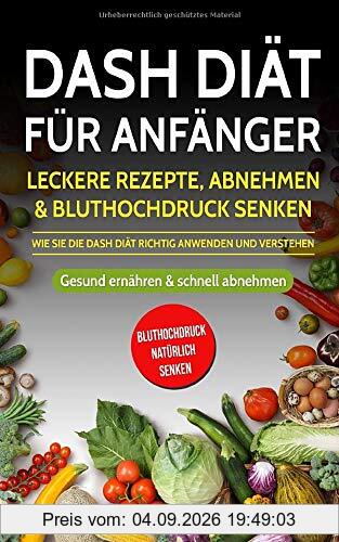 DASH Diät für Anfänger: Leckere Rezepte, Abnehmen & Bluthochdruck senken - Wie Sie die DASH Diät richtig anwenden und verstehen: Gesund ernähren & schnell abnehmen (Bluthochdruck natürlich senken)