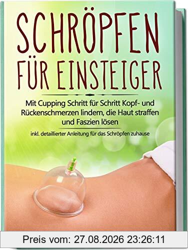 Schröpfen für Einsteiger: Mit Cupping Schritt für Schritt Kopf- und Rückenschmerzen lindern, die Haut straffen und Faszien lösen - inkl. detaillierter Anleitung für das Schröpfen zuhause