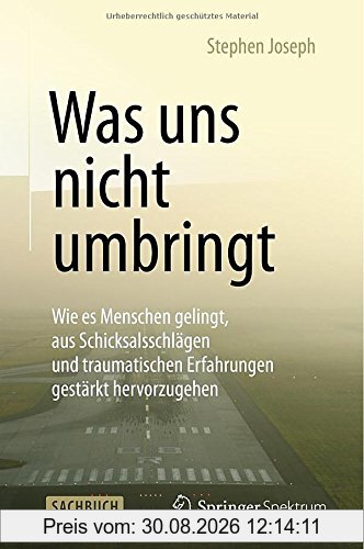 Was uns nicht umbringt: Wie es Menschen gelingt, aus Schicksalsschlägen und traumatischen Erfahrungen gestärkt hervorzugehen