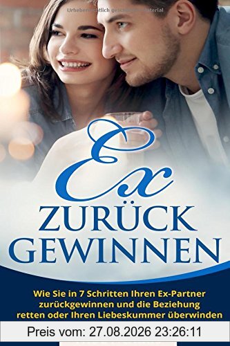 Ex zurück gewinnen: Wie Sie in 7 Schritten Ihren Ex-Partner zurückgewinnen und die Beziehung retten oder Ihren Liebeskummer überwinden