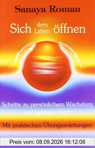 Sich dem Leben öffnen: Schritte zu persönlichem Wachstum und geistiger Kraft: Schritte zu persönlichem Wachstum und geistiger Kraft. Mit praktischen Übungsanleitungen