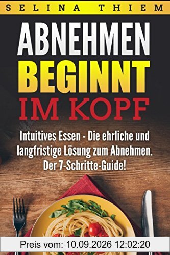 Abnehmen beginnt im Kopf: Intuitives Essen - Die ehrliche und langfristige Lösung zum Abnehmen: Der 7-Schritte-Guide!