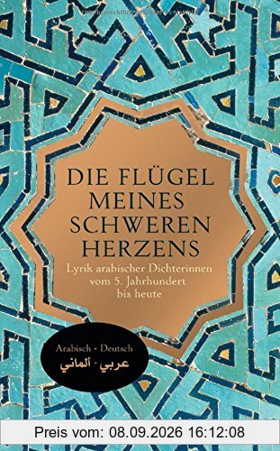 Die Flügel meines schweren Herzens: Lyrik arabischer Dichterinnen vom 5. Jahrhundert bis heute