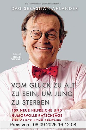 Vom Glück zu alt zu sein, um jung zu sterben: 109 neue hilfreiche und humorvolle Ratschläge für glückliche Rentner