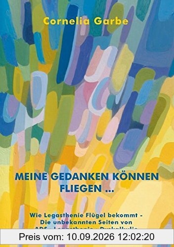 Meine Gedanken können fliegen...: Wie Legasthenie Flügel bekommt - Die unbekannten Seiten von ADS - Legasthenie - Dyskalkulie
