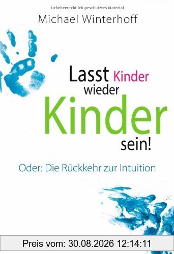 Lasst Kinder wieder Kinder sein!: Oder: Die Rückkehr zur Intuition