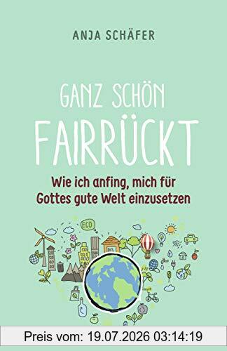 Anja Schäfer Ganz Schön Fairrückt, Wie Ich Anfing, Mich Für Gottes Gute Welt Einzusetzen