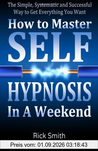 How To Master Self-Hypnosis in a Weekend: The Simple, Systematic and Successful Way to Get Everything You Want