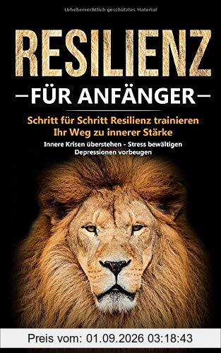 Resilienz für Anfänger - Schritt für Schritt Resilienz trainieren: Ihr Weg zu innerer Stärke - Innere Krisen überstehen - Stress bewältigen - Depressionen vorbeugen (Resilienz Buch, Band 1)