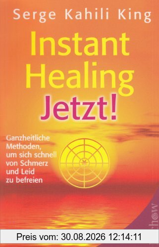 Instant Healing Jetzt!: Ganzheitliche Methoden, um sich schnell von Schmerz und Leid zu befreien