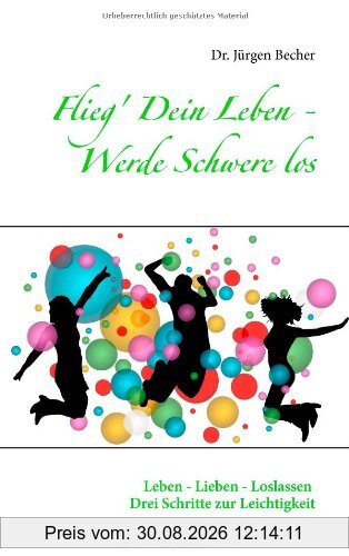 Flieg' Dein Leben - Werde Schwere los: Leben - Lieben - Loslassen - Drei Schritte zur Leichtigkeit