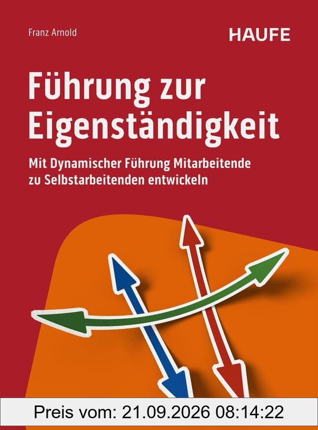 Führung zur Eigenständigkeit: Mit Dynamischer Führung Mitarbeitende zu Selbstarbeitenden entwickeln (Haufe Fachbuch)