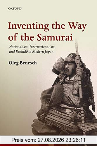 Inventing the Way of the Samurai: Nationalism, Internationalism, and Bushido in Modern Japan (The Past and Present Book Series)