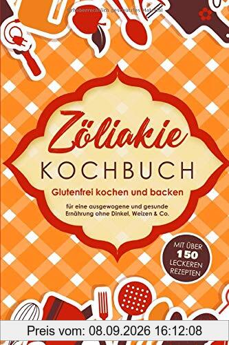Zöliakie Kochbuch: Glutenfrei kochen und backen - mit über 150 leckeren Rezepten für eine ausgewogene und gesunde Ernährung ohne Dinkel, Weizen & Co.