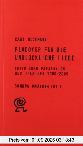 Plädoyer für die unglückliche Liebe. Texte über Paradoxien des Theaters 1980 - 2005