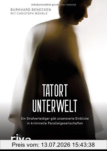 Burkhard Benecken Tatort Unterwelt, Ein Strafverteidiger Gibt Unzensierte Einblicke In Kriminelle Parallelgesellschaften