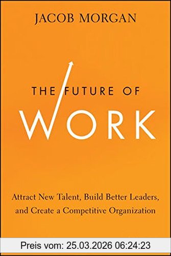 Jacob Morgan The Future Of Work, Attract New Talent, Build Better Leaders, And Create A Competitive Organization
