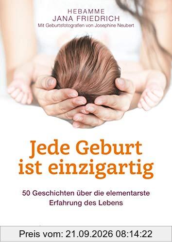 Jede Geburt ist einzigartig: 50 Geschichten über die elementarste Erfahrung des Lebens