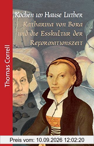 Kochen im Hause Luther: Katharina von Bora und die Esskultur der Reformationszeit (Geschichte für Genießer)