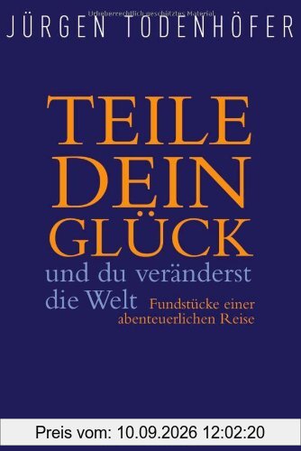 Teile dein Glück -: und du veränderst die Welt - Fundstücke einer abenteuerlichen Reise