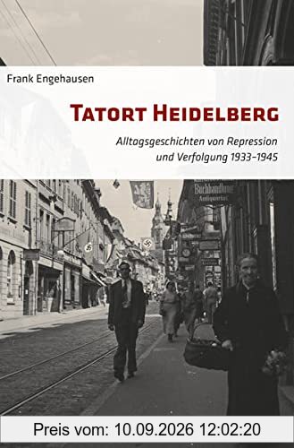 Tatort Heidelberg: Alltagsgeschichten von Repression und Verfolgung 1933–1945