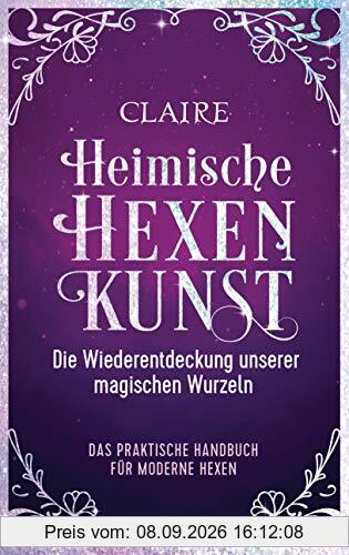 Heimische Hexenkunst: Die Wiederentdeckung unserer magischen Wurzeln. Das praktische Handbuch für moderne Hexen