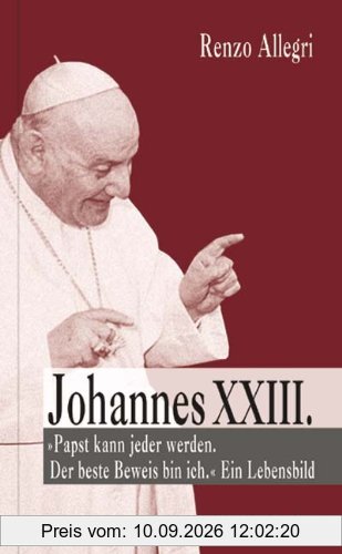 Johannes XXIII: Papst kann jeder werden. Der beste Beweis bin ich. Ein Lebensbild