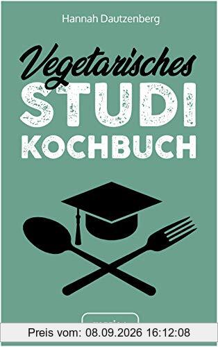 Vegetarisches Studi-Kochbuch: Das große vegetarische Studenten-Kochbuch für leckere Gerichte ohne Fleisch (100 geniale Veggie-Rezepte für jede Studi-Küche)