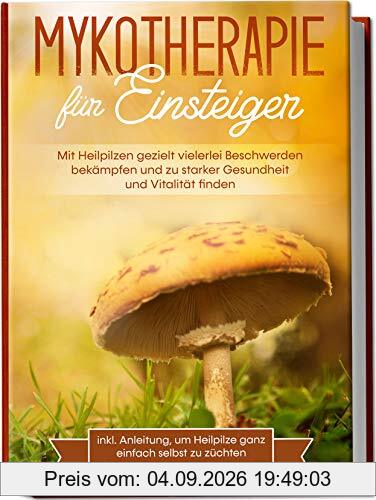Mykotherapie für Einsteiger: Mit Heilpilzen gezielt vielerlei Beschwerden bekämpfen und zu starker Gesundheit und Vitalität finden - inkl. Anleitung, um Heilpilze ganz einfach selbst zu züchten