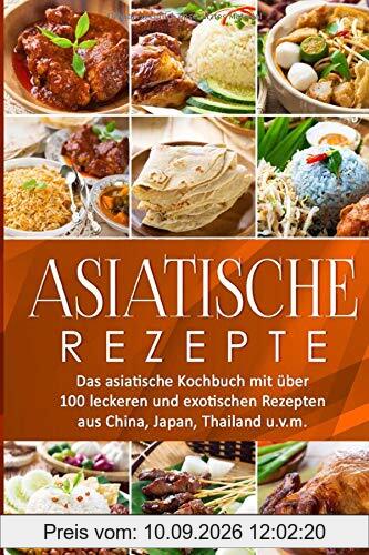 Asiatische Rezepte: Das asiatische Kochbuch mit über 100 leckeren und exotischen Rezepten aus China, Japan, Thailand u.v.m.(Sushi,Dim Sum,Jiaozi,Gyōza,Curry,Tandoori,Naan-Brot,Frühlingsrolle,Teriyaki)