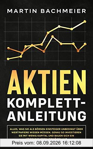 Aktien Komplett-Anleitung: Alles, was Sie als Börsen-Einsteiger unbedingt über Wertpapiere wissen müssen. Genau so investieren Sie mit wenig Kapital und bauen sich ein krisensicheres Vermögen auf