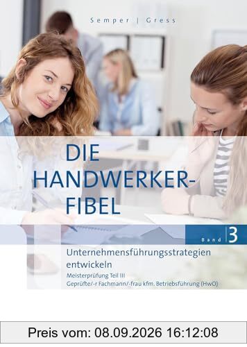 Die Handwerker-Fibel, Band 3: Zur Vorbereitung auf die Meisterprüfung Teil III, Unternehmensführungsstrategien entwickeln