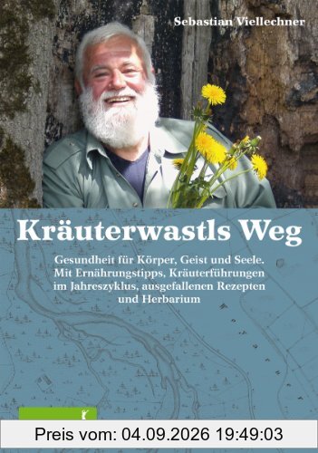 Kräuterwastls Weg Gesundheit für Körper, Geist und Seele. Mit Ernährungstipps, Kräuterführungen im Jahreszyklus, ausgefallenen Rezepten und Herbarium