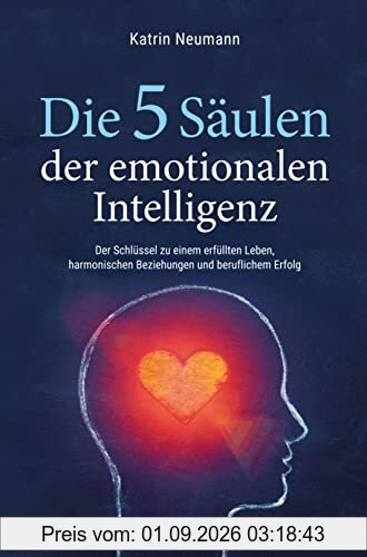 Die 5 Säulen der emotionalen Intelligenz: Der Schlüssel zu einem erfüllten Leben, harmonischen Beziehungen und beruflichem Erfolg