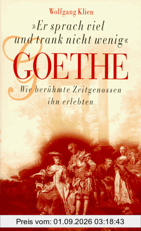 Er sprach viel und trank nicht wenig - Goethe: Wie berühmte Zeitgenossen ihn erlebten