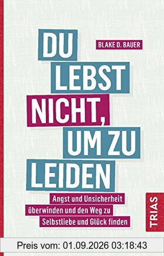 Du lebst nicht, um zu leiden: Angst und Unsicherheit überwinden und den Weg zu Selbstliebe und Glück finden