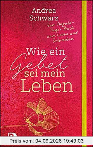 Wie ein Gebet sei mein Leben: Ein Impuls-Tage-Buch zum Lesen und Schreiben