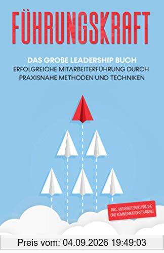 Führungskraft: Das große Leadership Buch - Erfolgreiche Mitarbeiterführung durch praxisnahe Methoden und Techniken inkl. Mitarbeitergespräche und Kommunikationstraining