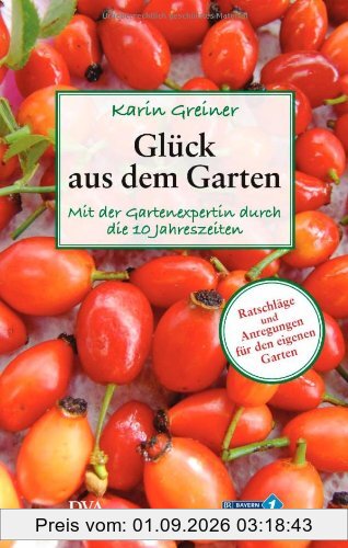 Glück aus dem Garten: Mit der Gartenexpertin durch die 10 Jahreszeiten. - Ratschläge und Anregungen für den eigenen Garten