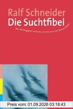 Die Suchtfibel: Wie Abhängigkeit entsteht und wie man sich daraus befreit. Informationen für Betroffene, Angehörige und Interessierte