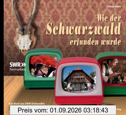Wie der Schwarzwald erfunden wurde: Das Buch zur SWR-Dokureihe Schwarzwaldgeschichten