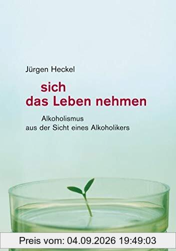Sich das Leben nehmen: Alkoholismus aus der Sicht eines Alkoholikers