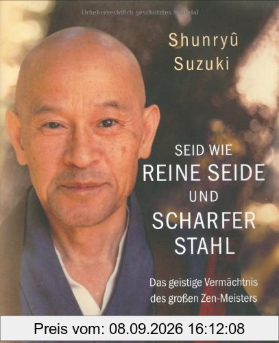 Seid wie reine Seide und scharfer Stahl: Das geistige Vermächtnis des großen Zen-Meisters: