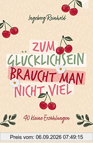 Zum Glücklichsein braucht man nicht viel: 40 kleine Erzählungen