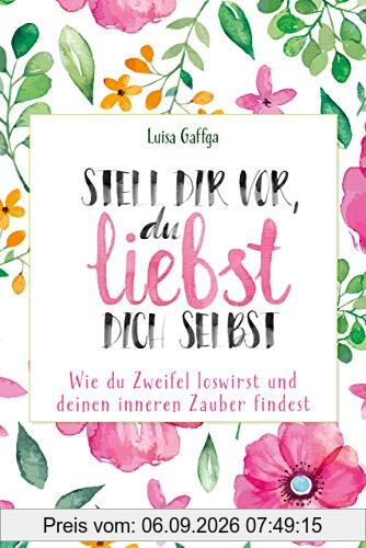 Stell dir vor, du liebst dich selbst: Wie du Zweifel loswirst und deinen inneren Zauber findest