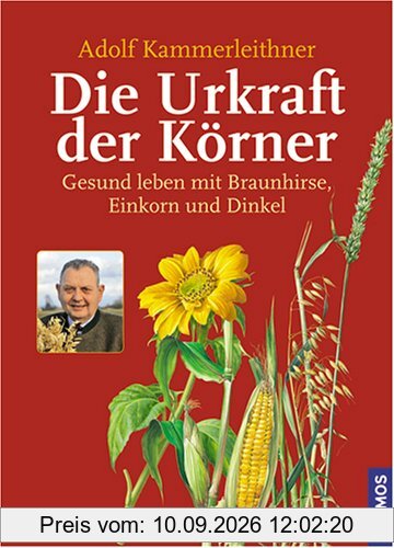 Die Urkraft der Körner: Gesund leben mit Braunhirse, Einkorn und Dinkel