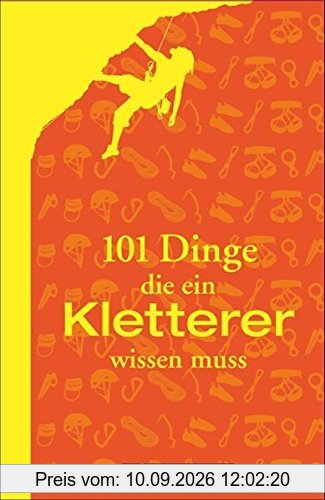101 Dinge: Alles, was ein Kletterer wissen muss. Ausrüstung, Technik, Sicherung. In der Halle und am Fels. Das ultimative Handbuch für Kletterer und Boulderfans.