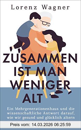 Lorenz Wagner Zusammen Ist Man Weniger Alt, Ein Mehrgenerationenhaus Und Die Wissenschaftliche Antwort Darauf, Wie Wir Gesund Und Glücklich Altern