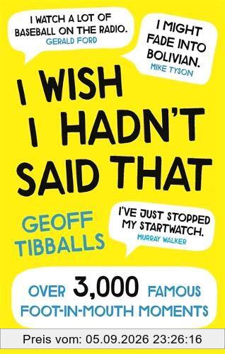 Geoff Tibballs I Wish I Hadn't Said That, Over 3, 000 Famous Foot-in-Mouth Moments
