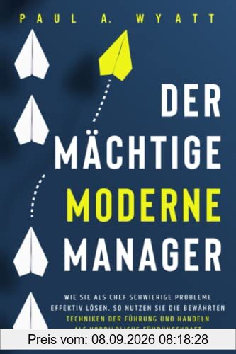 Der mächtige moderne Manager: Wie Sie als Chef schwierige Probleme effektiv lösen. So nutzen Sie die bewährten Techniken der Führung und handeln als vorbildliche Führungskraft